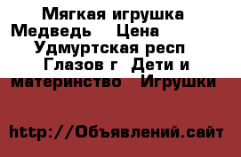 Мягкая игрушка “Медведь“ › Цена ­ 1 500 - Удмуртская респ., Глазов г. Дети и материнство » Игрушки   